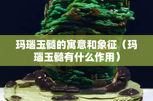 玛瑙玉髓的寓意和象征（玛瑙玉髓有什么作用）