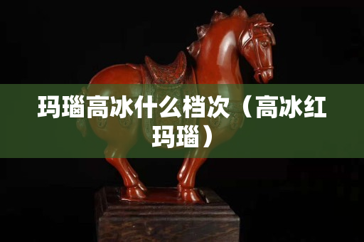 玛瑙高冰什么档次（高冰红玛瑙）
