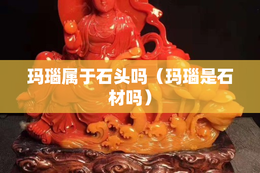 玛瑙属于石头吗（玛瑙是石材吗）