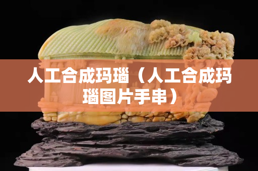 人工合成玛瑙（人工合成玛瑙图片手串）