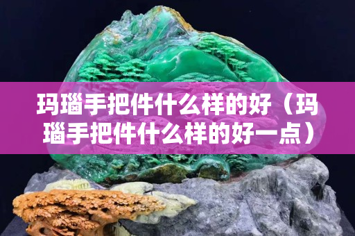 玛瑙手把件什么样的好（玛瑙手把件什么样的好一点）