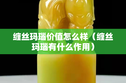 缠丝玛瑙价值怎么样（缠丝玛瑙有什么作用）