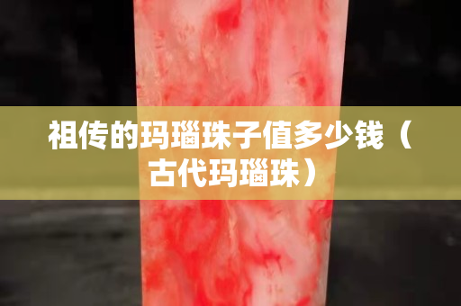 祖传的玛瑙珠子值多少钱（古代玛瑙珠）