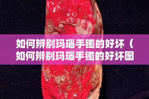 如何辨别玛瑙手镯的好坏（如何辨别玛瑙手镯的好坏图片）