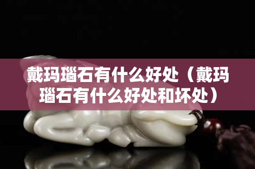 戴玛瑙石有什么好处（戴玛瑙石有什么好处和坏处）