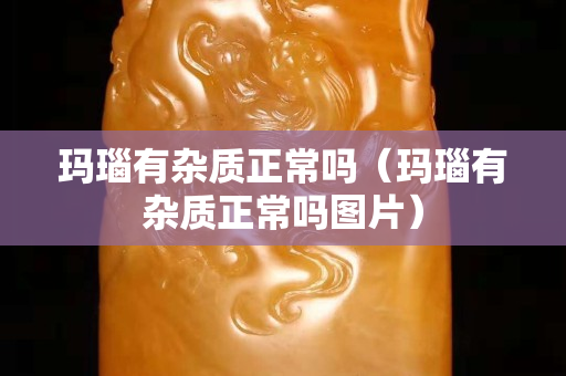 玛瑙有杂质正常吗（玛瑙有杂质正常吗图片）