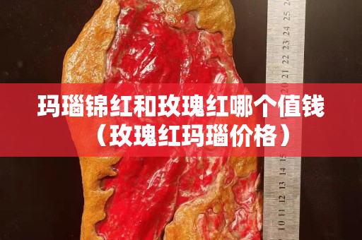 玛瑙锦红和玫瑰红哪个值钱（玫瑰红玛瑙价格）