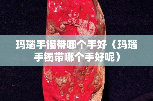 玛瑙手镯带哪个手好（玛瑙手镯带哪个手好呢）