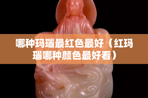哪种玛瑙最红色最好（红玛瑙哪种颜色最好看）