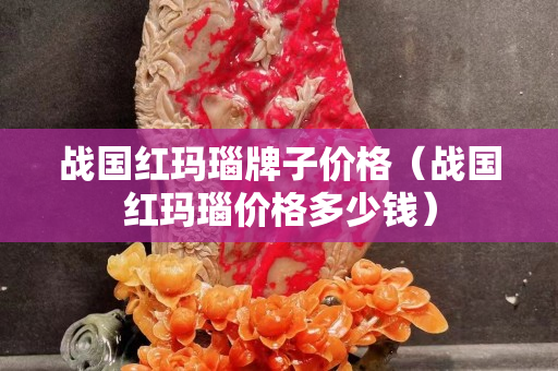 战国红玛瑙牌子价格（战国红玛瑙价格多少钱）