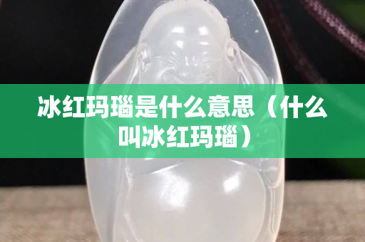 冰红玛瑙是什么意思（什么叫冰红玛瑙）
