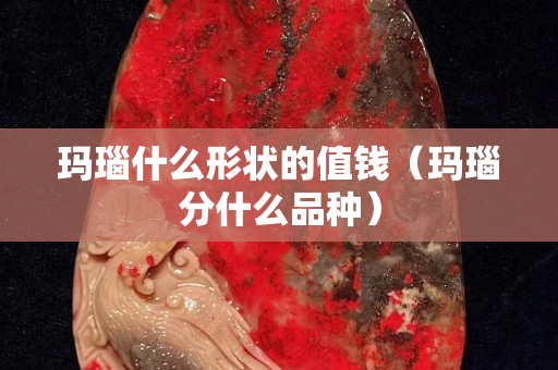 玛瑙什么形状的值钱（玛瑙分什么品种）