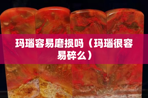 玛瑙容易磨损吗（玛瑙很容易碎么）