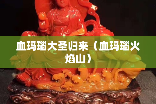 血玛瑙大圣归来（血玛瑙火焰山）