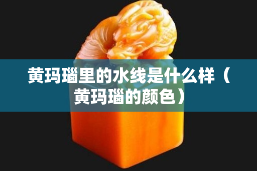 黄玛瑙里的水线是什么样（黄玛瑙的颜色）