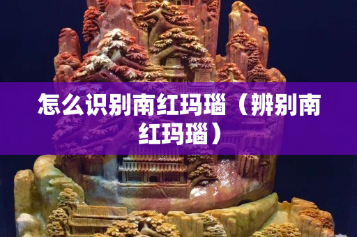 怎么识别南红玛瑙（辨别南红玛瑙）