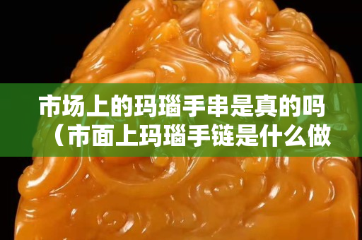 市场上的玛瑙手串是真的吗（市面上玛瑙手链是什么做的）