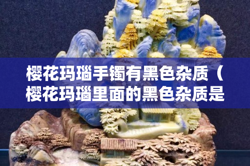 樱花玛瑙手镯有黑色杂质（樱花玛瑙里面的黑色杂质是什么）