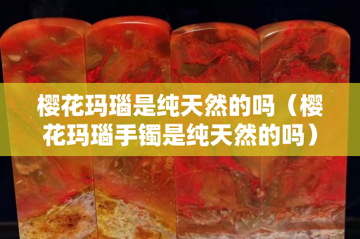 樱花玛瑙是纯天然的吗（樱花玛瑙手镯是纯天然的吗）