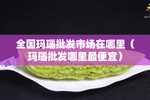 全国玛瑙批发市场在哪里（玛瑙批发哪里最便宜）