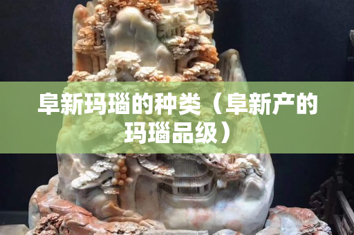 阜新玛瑙的种类（阜新产的玛瑙品级）