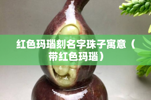红色玛瑙刻名字珠子寓意（带红色玛瑙）