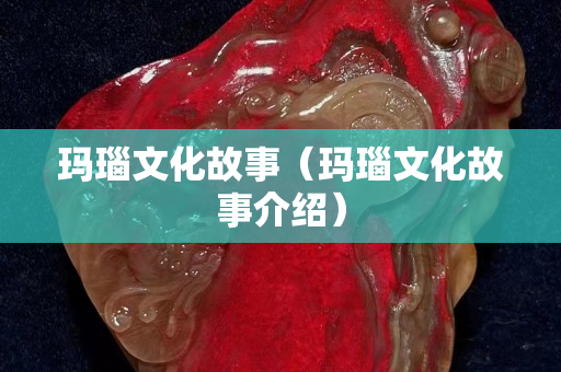 玛瑙文化故事（玛瑙文化故事介绍）