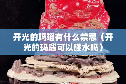 开光的玛瑙有什么禁忌（开光的玛瑙可以碰水吗）