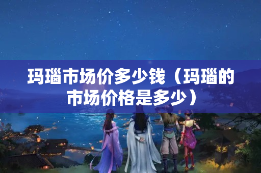 玛瑙市场价多少钱（玛瑙的市场价格是多少）