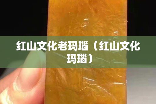 红山文化老玛瑙（红山文化 玛瑙）