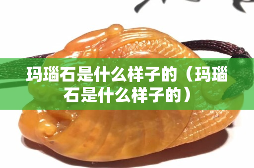 玛瑙石是什么样子的（玛瑙石是什么样子的）