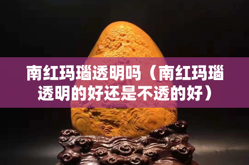 南红玛瑙透明吗（南红玛瑙透明的好还是不透的好）
