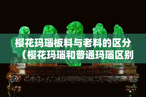 樱花玛瑙板料与老料的区分（樱花玛瑙和普通玛瑙区别）