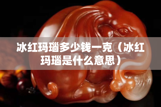 冰红玛瑙多少钱一克（冰红玛瑙是什么意思）