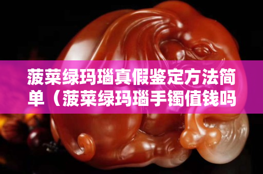 菠菜绿玛瑙真假鉴定方法简单（菠菜绿玛瑙手镯值钱吗）