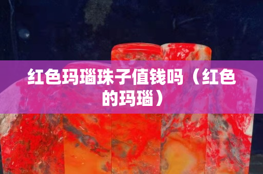 红色玛瑙珠子值钱吗（红色的玛瑙）