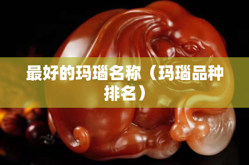 最好的玛瑙名称（玛瑙品种排名）