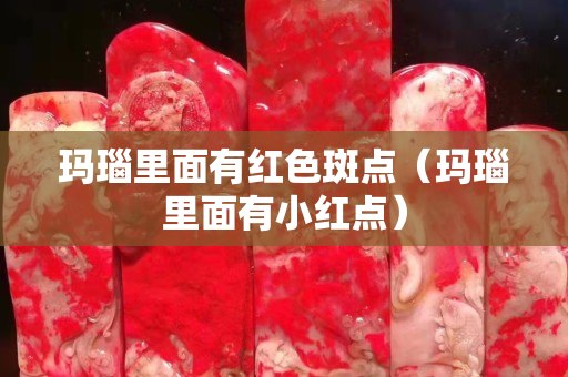 玛瑙里面有红色斑点（玛瑙里面有小红点）