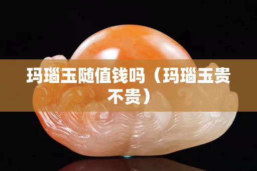 玛瑙玉随值钱吗（玛瑙玉贵不贵）