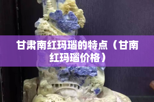 甘肃南红玛瑙的特点（甘南红玛瑙价格）