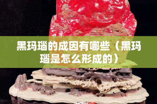 黑玛瑙的成因有哪些（黑玛瑙是怎么形成的）
