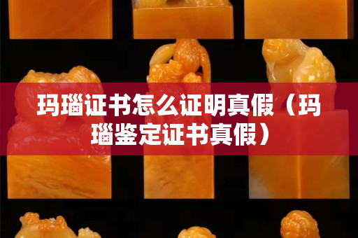 玛瑙证书怎么证明真假（玛瑙鉴定证书真假）