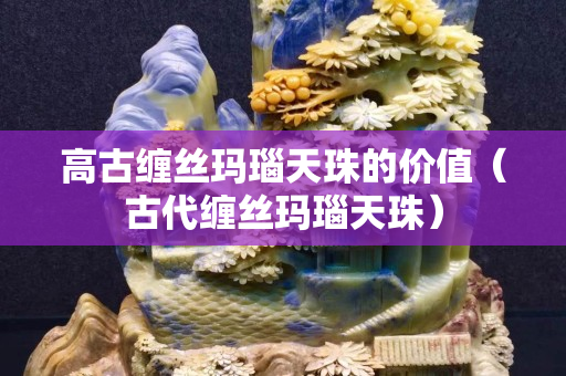 高古缠丝玛瑙天珠的价值（古代缠丝玛瑙天珠）