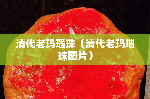 清代老玛瑙珠（清代老玛瑙珠图片）
