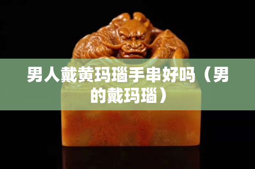男人戴黄玛瑙手串好吗（男的戴玛瑙）