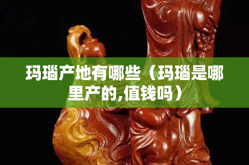 玛瑙产地有哪些（玛瑙是哪里产的,值钱吗）