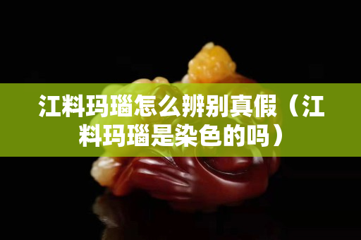 江料玛瑙怎么辨别真假（江料玛瑙是染色的吗）