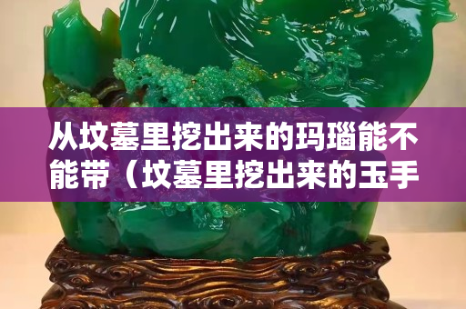 从坟墓里挖出来的玛瑙能不能带（坟墓里挖出来的玉手镯可以带吗）