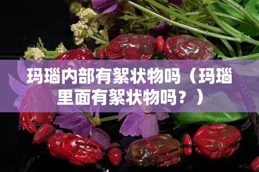 玛瑙内部有絮状物吗（玛瑙里面有絮状物吗？）