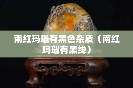 南红玛瑙有黑色杂质（南红玛瑙有黑线）